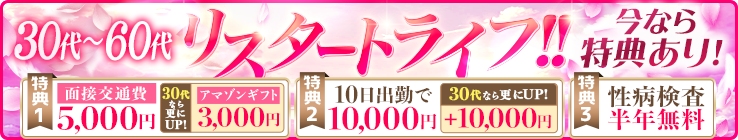 [30代～60代]リスタートライフ!! 今なら特典あり! [特典1]面接交通費5000円-30代なら更にUP!- +アマゾンギフト3000円 [特典2]10日出勤で10000円-30代なら更にUP!- +10000円 [特典3]性病検査半年無料
