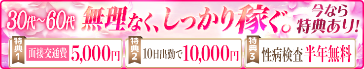 [30代～60代]無理なく、しっかり稼ぐ。[特典1]面接交通費3,000円 [特典2]10日出勤で10,000円 [特典3]性病検査半年無料