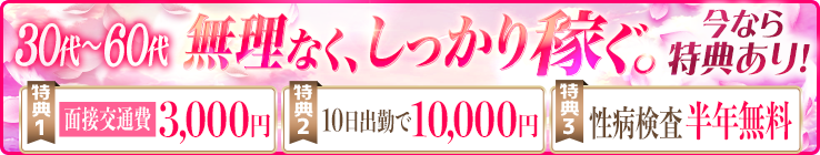 [30代～60代]無理なく、しっかり稼ぐ。[特典1]面接交通費3,000円 [特典2]10日出勤で10,000円 [特典3]性病検査半年無料